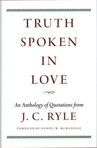 Truth Spoken in Love: An Anthology of Quotations from J. C. Ryle
