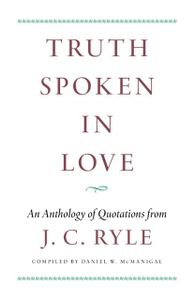 Truth Spoken in Love: An Anthology of Quotations from J. C. Ryle
