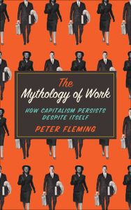 The Mythology Of Work. How Capitalism Persists Despite Itself