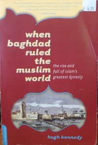 When Baghdad Ruled the Muslim World: The Rise and Fall of Islam's Greatest Dynasty