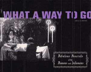 What A Way To Go: Fabulous Funerals of the Famous and Infamous