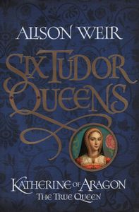 Six Tudor Queens: Katherine of Aragon, The True Queen