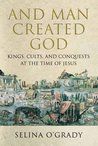 And Man Created God: Kings, Cults And Conquests At The Time Of Jesus