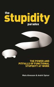 The Stupidity Paradox: The Power and Pitfalls of Functional Stupidity at Work