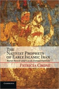 The Nativist Prophets of Early Islamic Iran. Rural Revolt and Local Zoroastrianism