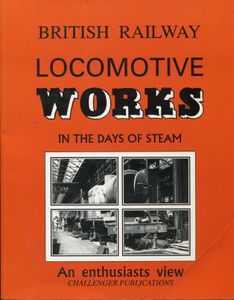 British Raiway Locomotive Works in the days of steam; An enthusiasts view