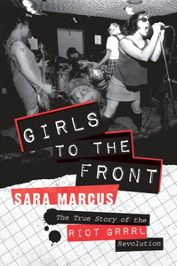 Girls to the Front: The True Story of the RIOT GRRRL Revolution