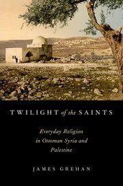 Twilight of the Saints: Everyday Religion in Ottoman Syria and Palestine