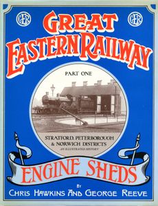 Great Eastern Railway Engine Sheds Part One: Stratford, Peterborough & Norwich Districts
