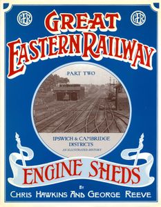 Great Eastern Railway Engine Sheds Part Two: Ipswich & Cambridge Districts