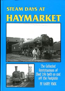 Steam Days at Haymarket. The Collected Reminiscences of Shed Life both on and off the Footplate
