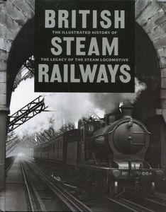 British Steam Railways. The Illustrated History of the Legacy of the Steam Locomotive