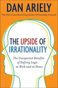 The Upside of Irrationality: The Unexpected Benifits of Defying Logic at Work and at Home