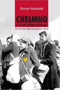 Chelmno: A Small Village in Europe: The First Nazi Mass Extermination Camp