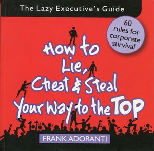 The Lazy Executive's Guide; How to Lie, Cheat and Steal Your Way to the Top