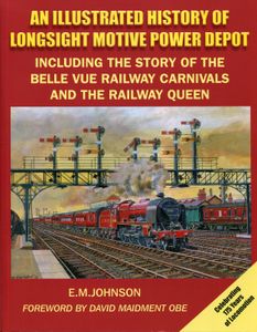 An Illustrated History of Longsight Motive Power Depot, Including the Story of the Belle Vue Railway Carnivals and the Railway Queen