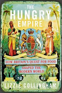 The Hungry Empire: How Britain’s Quest for Food Shaped the Modern World