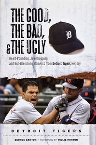 The Good, the Bad, & the Ugly (Heart-Pounding, Jaw-Dropping and Gut-Wrenching Moments from Detroit Tigers History)