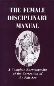 The Female Disciplinary Manual: A Complete Encyclopedia of the Correction of the Fair Sex