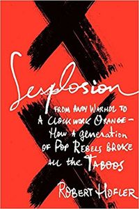 Sexplosion From Andy Warhol to A Clockwork Orange - How a Generation of Pop rebels Broke all the Taboos