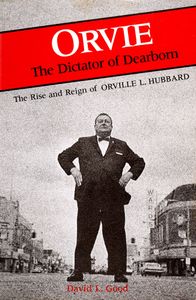 Orvie: The Dictator of Dearborn (The Rise and Reign of Orville L. Hubbard)