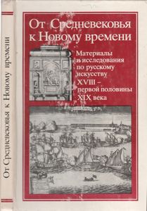 От Средневековья К Новому Времени. Материалы И Исследования По Русскому Искусству XVIII - Первой Половине XIX Века