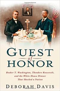 Guest of Honor: Booker T. Washington, Theodore Roosevelt, and the White House Dinner That Shocked a Nation
