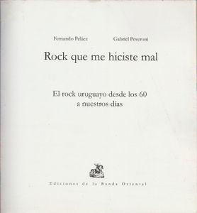 Rock Que Me Hiciste Mal. El rock uruguayo de los 60 a nuestros dias.