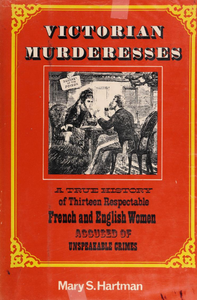 Victorian Murderesses: A True History of Thirteen Respectable French and English Women Accused of Unspeakable Crimes