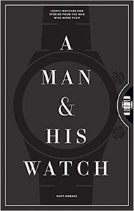 A Man and His Watch: Iconic Watches and Stories from the Men Who Wore Them