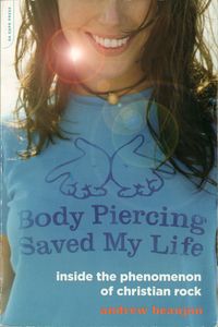 Body Piercing Saved My Life: Inside the Phenomenon of Christian Rock