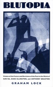 Blutopia: Visions Of The Future And Revisions Of The Past In The Works Of Sun Ra, Duke Ellington, And Anthony Braxton