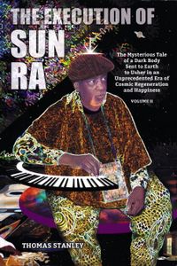 The Execution Of Sun Ra: The Mysterious Tale Of A Dark Body Sent To Earth To Usher In An Unprecedented Era Of Cosmic Regeneration And Happiness, Volume II