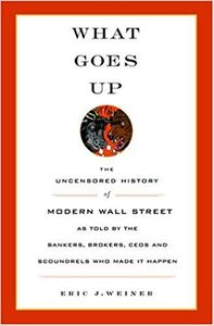 What Goes Up The Uncensored History Of Modern Wall Street As Told By The Bankers, Brokers, CEOs, And Scoundrels Who Made It Happen