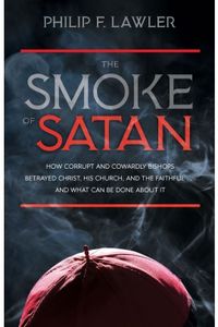 The Smoke of Satan: How Corrupt and Cowardly Bishops Betrayed Christ, His Church, and the Faithful... and What Can Be Done About It