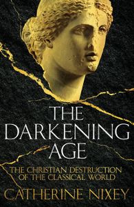 The Darkening Age: The Christian Destruction of the Classical World