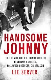 Handsome Johnny- The Life and Death of Johnny Rosselli: Gentleman Gangster, Hollywood Producer, CIA Assassin