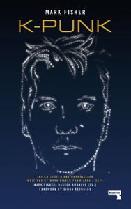K-punk: The Collected and Unpublished Writings of Mark Fisher (2004-2016)