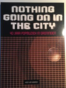 Nothing Going on in the City. 40 Jaar Popmuziek in Groningen