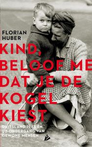Kind, Beloof Me Dat Je De Kogel Kiest. Duitsland 1945 En De Ondergang Van Gewone Mensen.