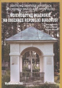 Zabytkowe Cmentarze na Kresach Wschodnich Drugiej Rzeczypospolitej: Województwo Wileńskie na Obszarze Republiki Białorusi