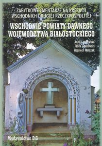 Zabytkowe Cmentarze na Kresach Wschodnich Drugiej Rzeczypospolitej: Wschodnie Powiaty Dawnego Województwa Białostockiego (Obecnie na Terenie Białorusi)