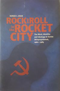 Rock And Roll In The Rocket City - The West, Identity And Ideology In Soviet Dniepropetrovsk 1960-1985