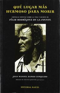 Qué lugar más hermoso para morir - Crónicas inéditas sobre la vida y muerte de Félix Rguez. de la Fuente