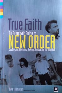 True Faith: An Armchair Guide to New Order, Joy Division, Electronic, Revenge, Monaco and The Other Two