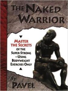 The Naked Warrior: Master the Secrets of the Super-Strong–Using Bodyweight Exercises Only