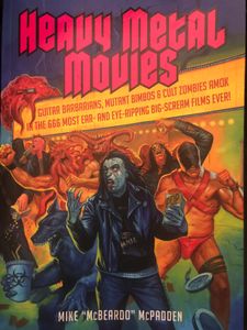 Heavy Metal Movies: Guitar Barbarians, Mutant Bimbos & Cult Zombies Amok in the 666 Most Ear- and Eye-Ripping Big-Scream Films Ever!