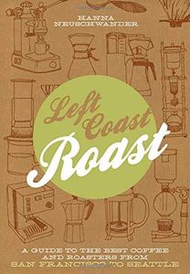 Left Coast Roast: A Guide to the Best Coffee and Roasters from San Francisco to Seattle