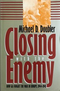 Closing with the Enemy: How GIs Fought the War in Europe, 1944-1945