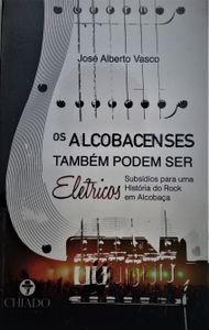 Os Alcobacenses Também Podem Ser Elétricos - Subsídios Para Uma História Do Rock Em Alcobaça